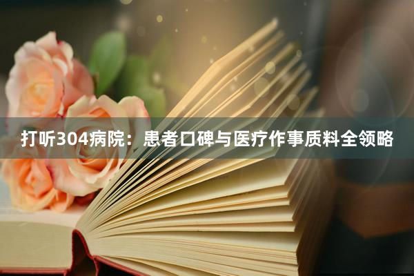 打听304病院：患者口碑与医疗作事质料全领略