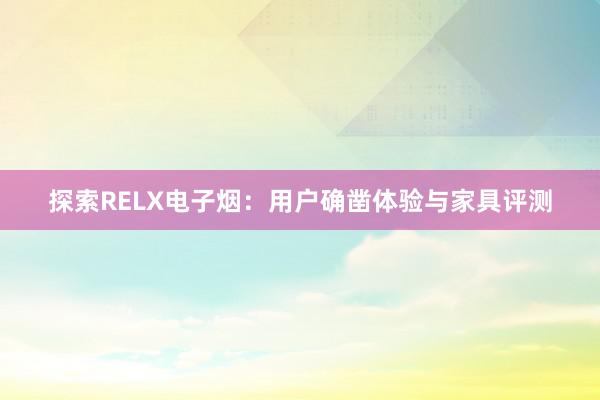 探索RELX电子烟：用户确凿体验与家具评测