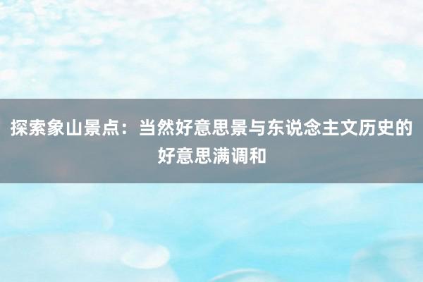 探索象山景点：当然好意思景与东说念主文历史的好意思满调和