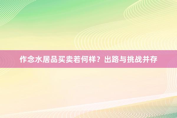 作念水居品买卖若何样?出路与挑战并存